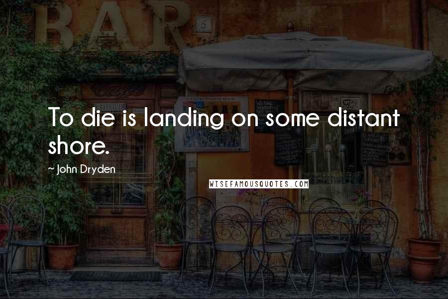 John Dryden quotes: To die is landing on some distant shore.