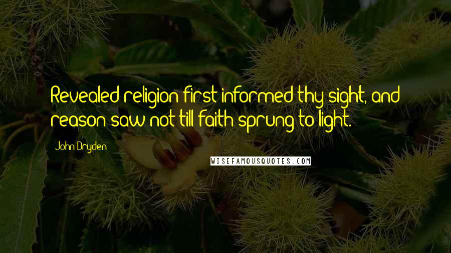 John Dryden quotes: Revealed religion first informed thy sight, and reason saw not till faith sprung to light.