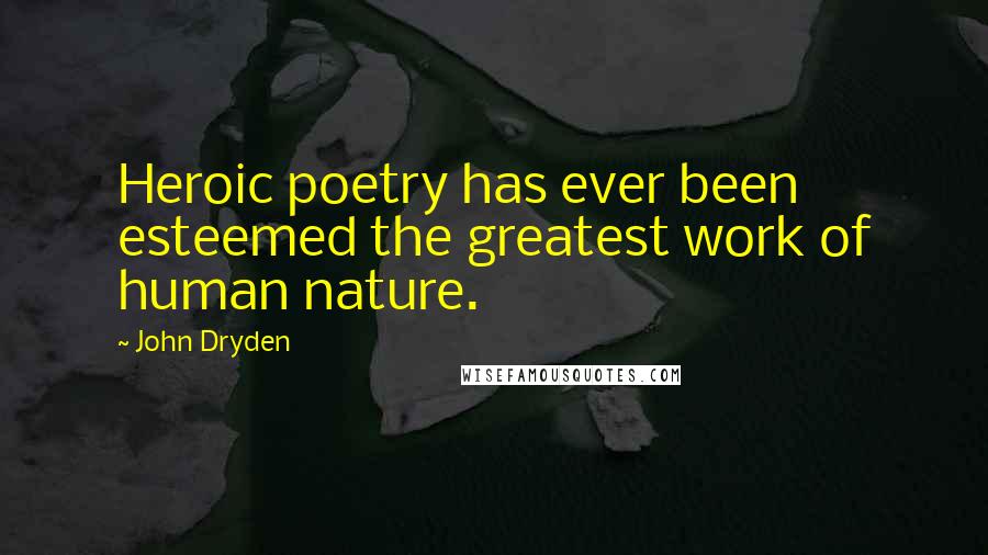 John Dryden quotes: Heroic poetry has ever been esteemed the greatest work of human nature.