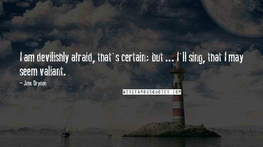 John Dryden quotes: I am devilishly afraid, that's certain; but ... I'll sing, that I may seem valiant.