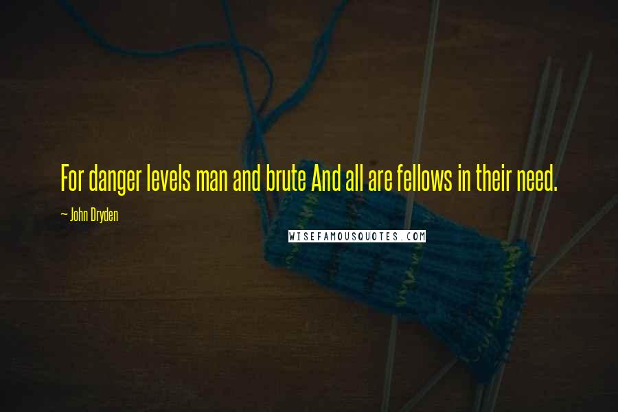 John Dryden quotes: For danger levels man and brute And all are fellows in their need.