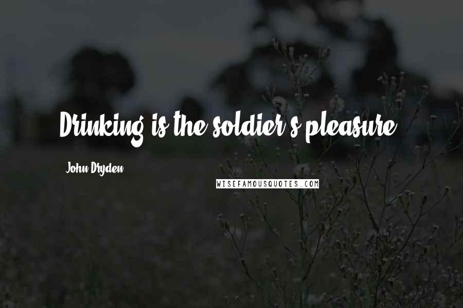 John Dryden quotes: Drinking is the soldier's pleasure.