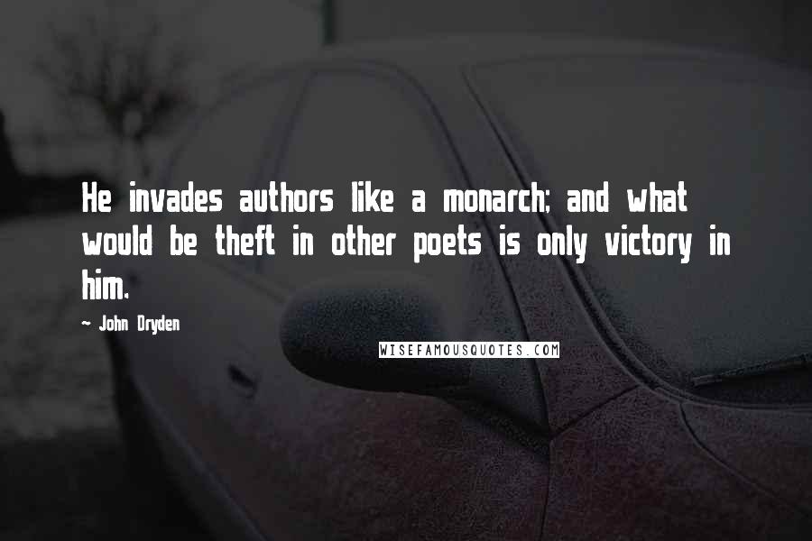 John Dryden quotes: He invades authors like a monarch; and what would be theft in other poets is only victory in him.
