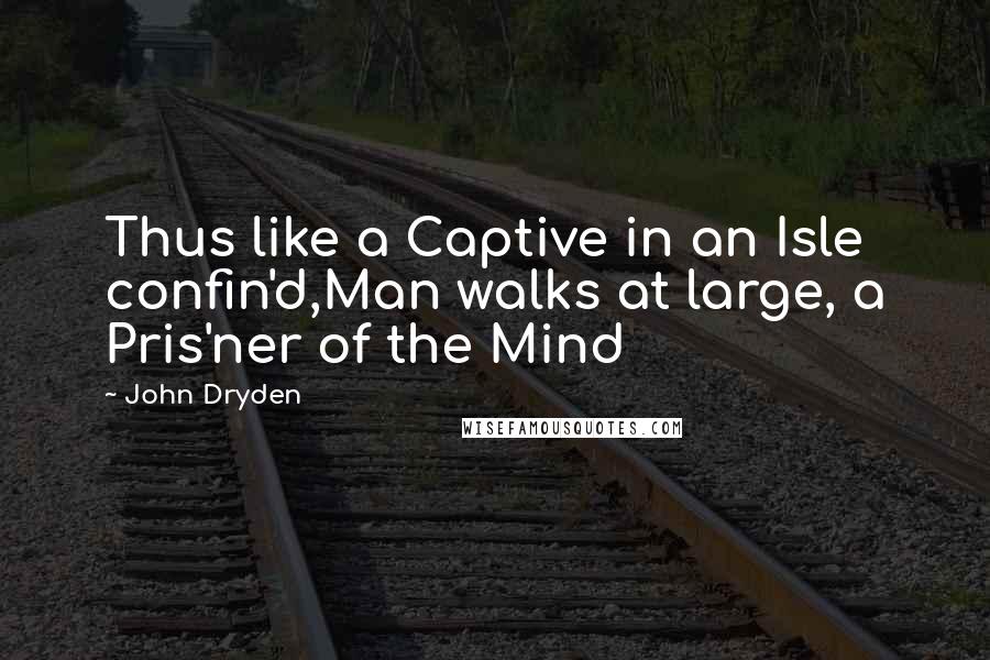 John Dryden quotes: Thus like a Captive in an Isle confin'd,Man walks at large, a Pris'ner of the Mind