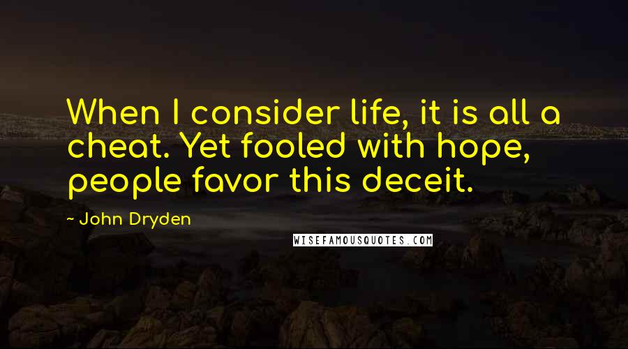 John Dryden quotes: When I consider life, it is all a cheat. Yet fooled with hope, people favor this deceit.