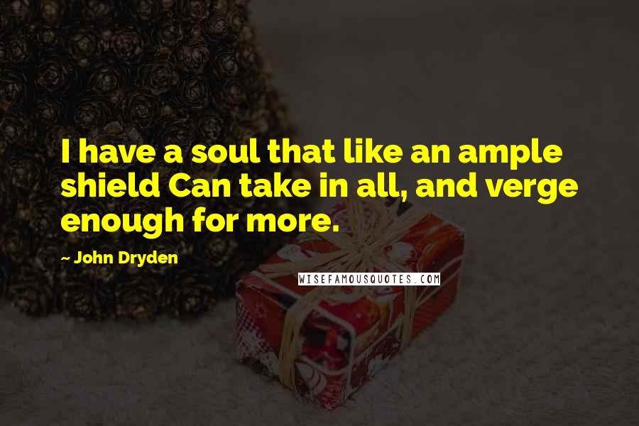 John Dryden quotes: I have a soul that like an ample shield Can take in all, and verge enough for more.