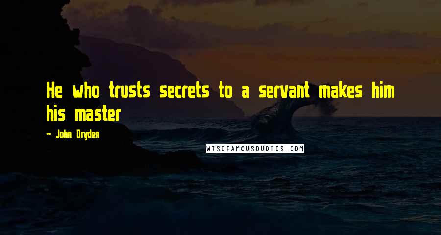 John Dryden quotes: He who trusts secrets to a servant makes him his master