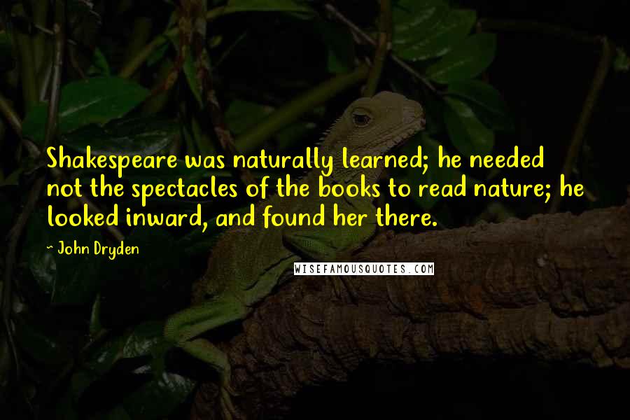John Dryden quotes: Shakespeare was naturally learned; he needed not the spectacles of the books to read nature; he looked inward, and found her there. John Dryden quotes: Shakespeare was naturally learned; he needed not the spectacles of the books to read nature; he looked inward, and found her there.