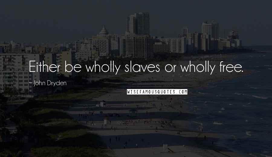 John Dryden quotes: Either be wholly slaves or wholly free.