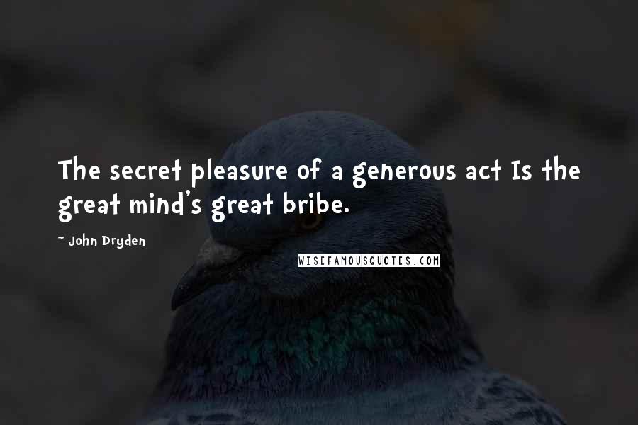 John Dryden quotes: The secret pleasure of a generous act Is the great mind's great bribe.
