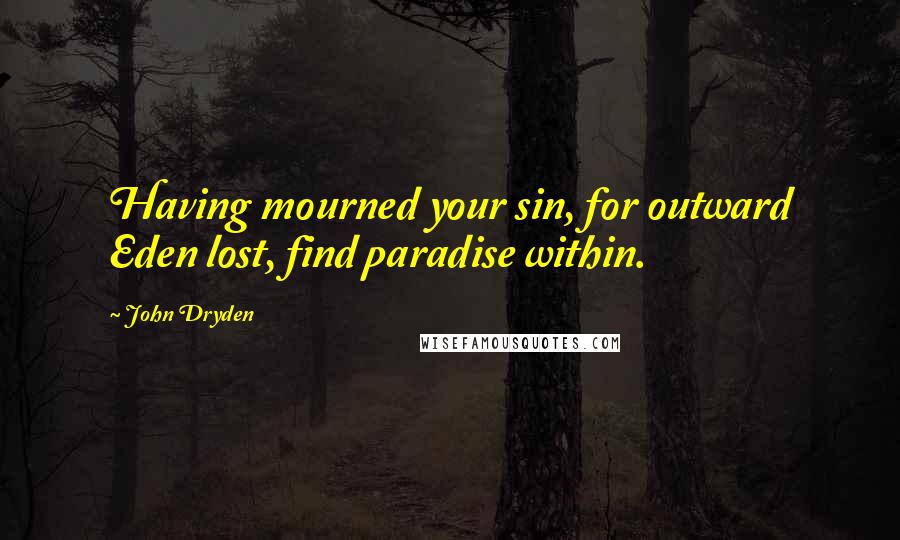 John Dryden quotes: Having mourned your sin, for outward Eden lost, find paradise within.
