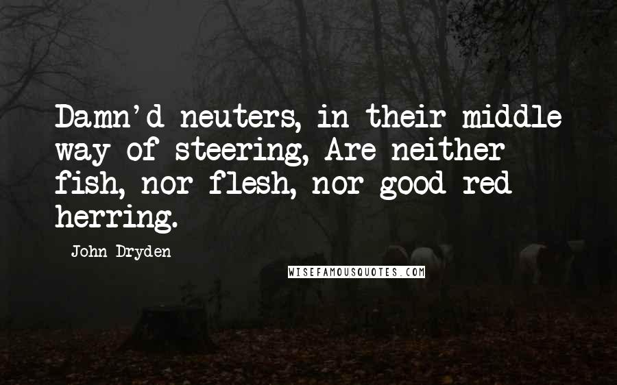 John Dryden quotes: Damn'd neuters, in their middle way of steering, Are neither fish, nor flesh, nor good red herring.