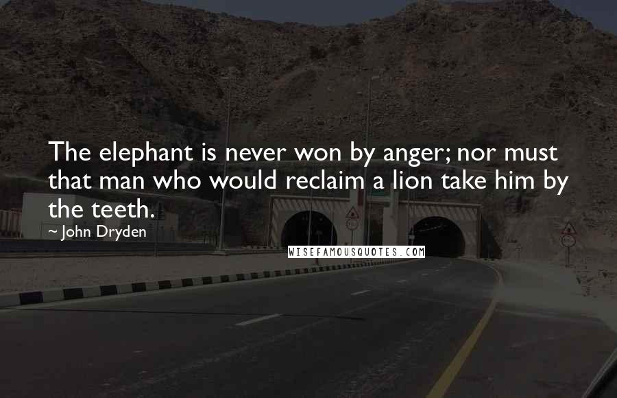 John Dryden quotes: The elephant is never won by anger; nor must that man who would reclaim a lion take him by the teeth. John Dryden quotes: The elephant is never won by anger; nor must that man who would reclaim a lion take him by the teeth.