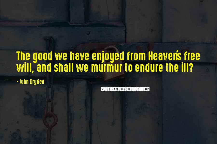 John Dryden quotes: The good we have enjoyed from Heaven's free will, and shall we murmur to endure the ill?