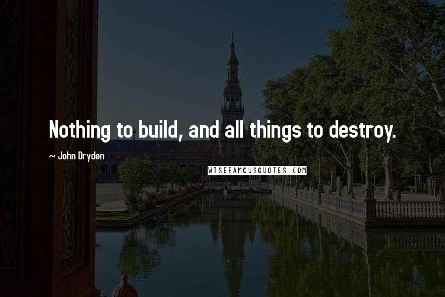 John Dryden quotes: Nothing to build, and all things to destroy.