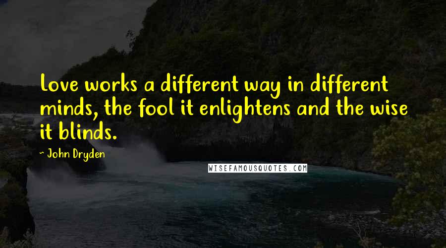 John Dryden quotes: Love works a different way in different minds, the fool it enlightens and the wise it blinds.