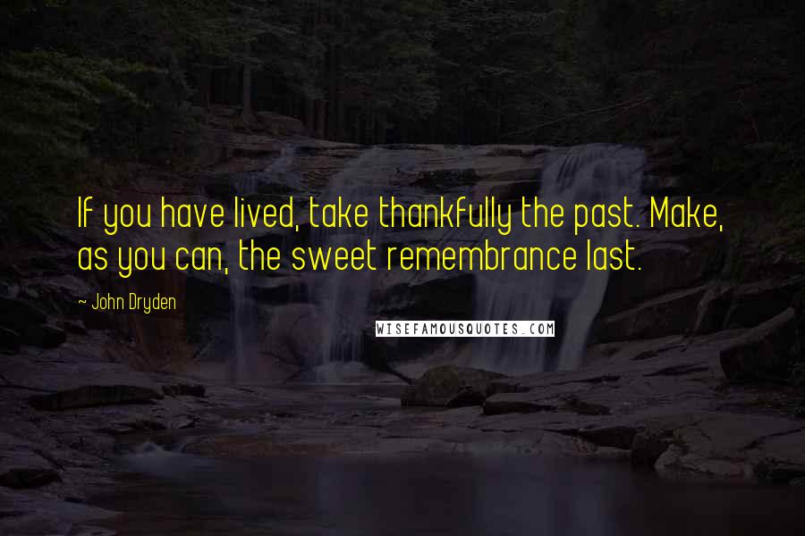 John Dryden quotes: If you have lived, take thankfully the past. Make, as you can, the sweet remembrance last.