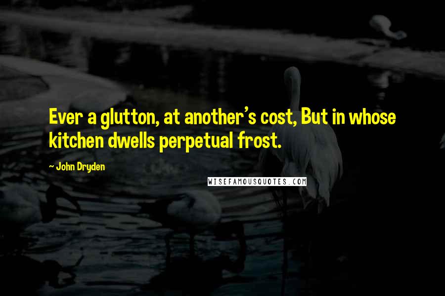 John Dryden quotes: Ever a glutton, at another's cost, But in whose kitchen dwells perpetual frost.