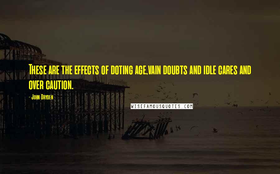 John Dryden quotes: These are the effects of doting age,vain doubts and idle cares and over caution.