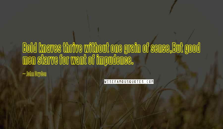 John Dryden quotes: Bold knaves thrive without one grain of sense,But good men starve for want of impudence.