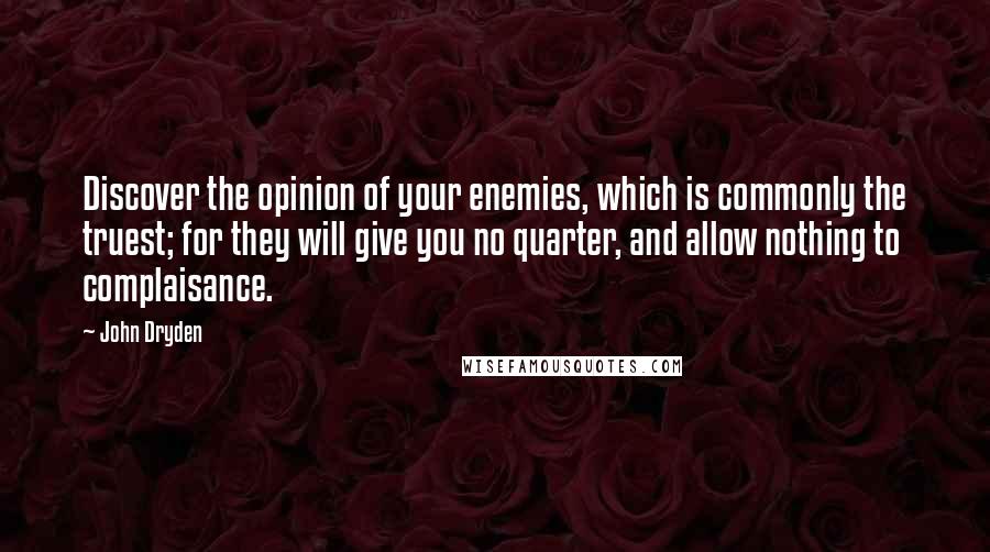 John Dryden quotes: Discover the opinion of your enemies, which is commonly the truest; for they will give you no quarter, and allow nothing to complaisance.