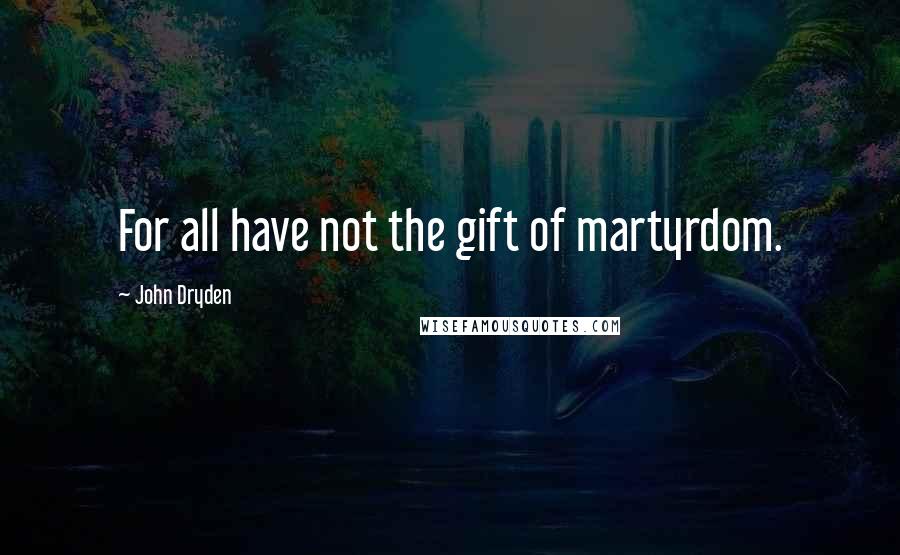 John Dryden quotes: For all have not the gift of martyrdom.