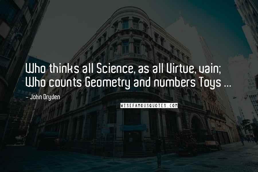 John Dryden quotes: Who thinks all Science, as all Virtue, vain; Who counts Geometry and numbers Toys ...