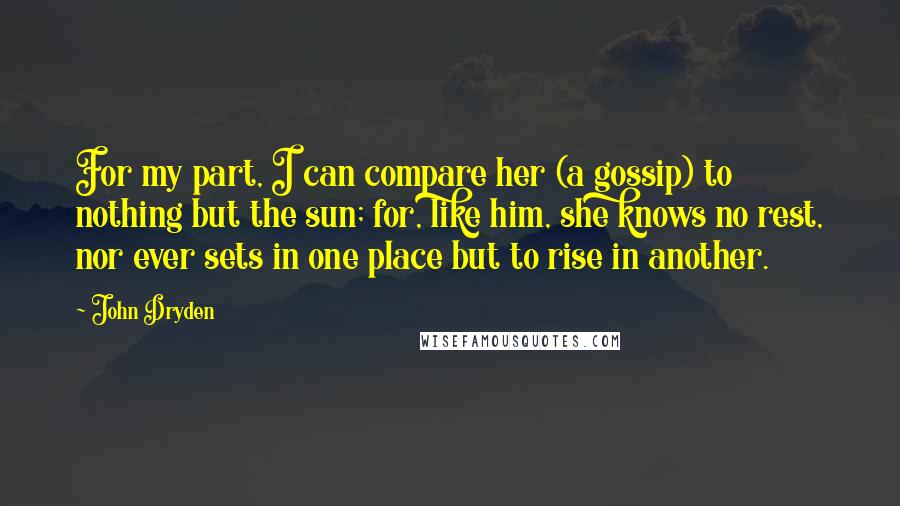 John Dryden quotes: For my part, I can compare her (a gossip) to nothing but the sun; for, like him, she knows no rest, nor ever sets in one place but to rise