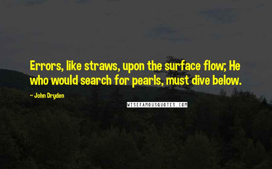 John Dryden quotes: Errors, like straws, upon the surface flow; He who would search for pearls, must dive below.