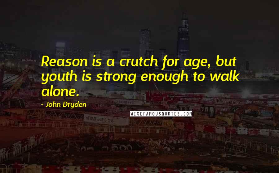 John Dryden quotes: Reason is a crutch for age, but youth is strong enough to walk alone.