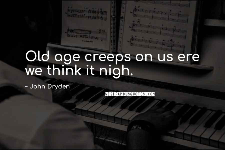 John Dryden quotes: Old age creeps on us ere we think it nigh.