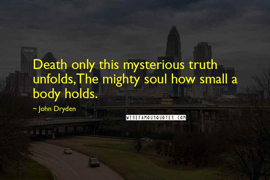 John Dryden quotes: Death only this mysterious truth unfolds,The mighty soul how small a body holds.