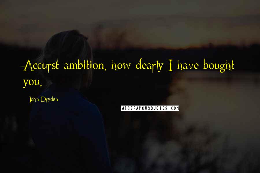 John Dryden quotes: Accurst ambition, how dearly I have bought you.