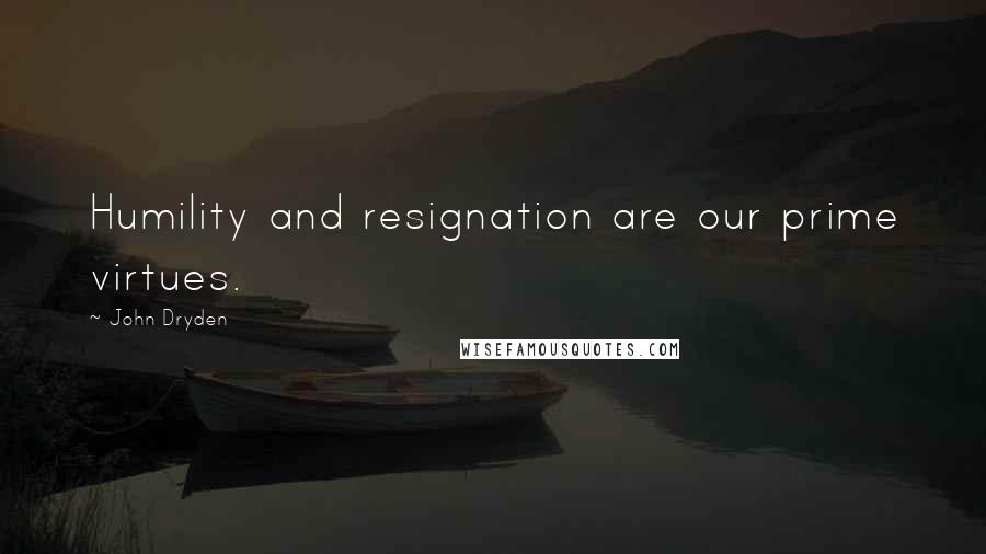 John Dryden quotes: Humility and resignation are our prime virtues.