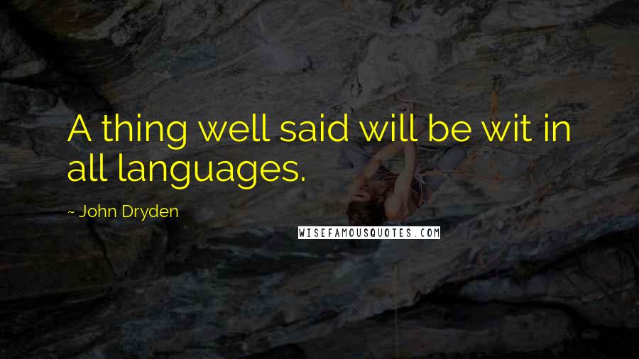 John Dryden quotes: A thing well said will be wit in all languages.