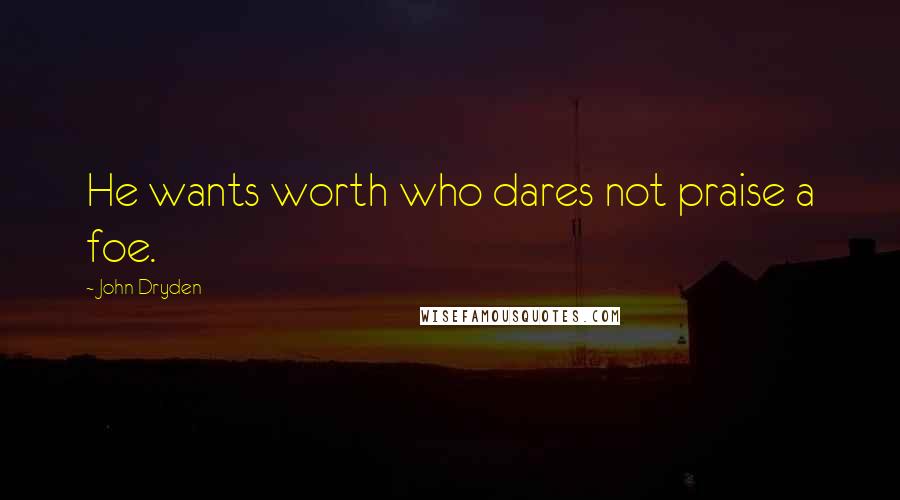 John Dryden quotes: He wants worth who dares not praise a foe.