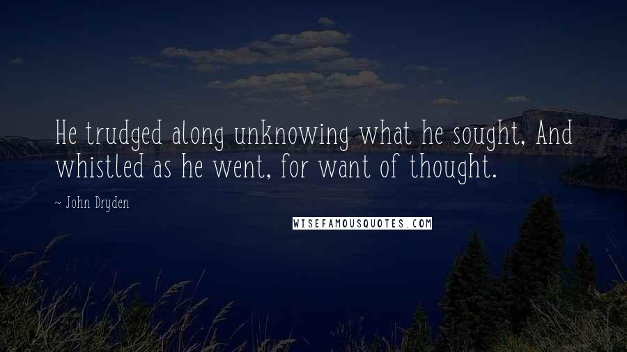 John Dryden quotes: He trudged along unknowing what he sought, And whistled as he went, for want of thought.