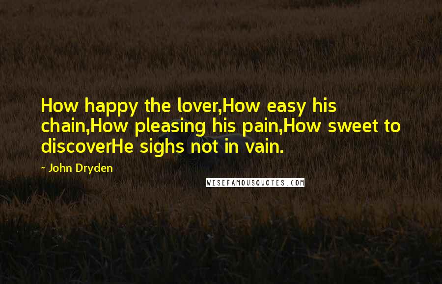 John Dryden quotes: How happy the lover,How easy his chain,How pleasing his pain,How sweet to discoverHe sighs not in vain.