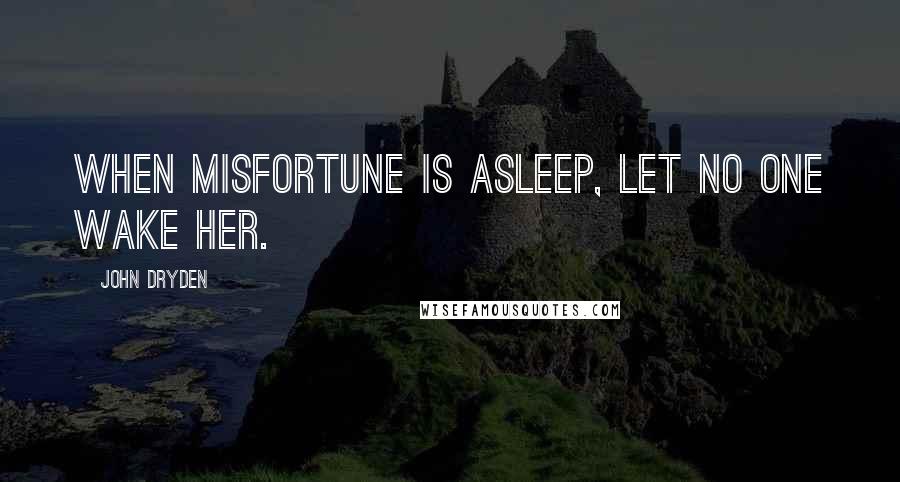 John Dryden quotes: When Misfortune is asleep, let no one wake her.