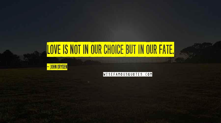 John Dryden quotes: Love is not in our choice but in our fate.