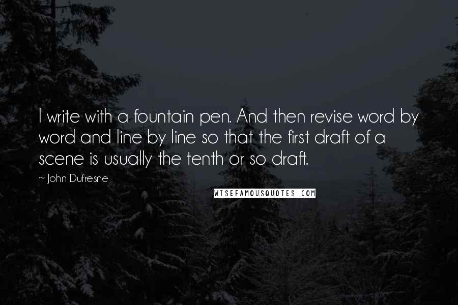 John Dufresne quotes: I write with a fountain pen. And then revise word by word and line by line so that the first draft of a scene is usually the tenth or so