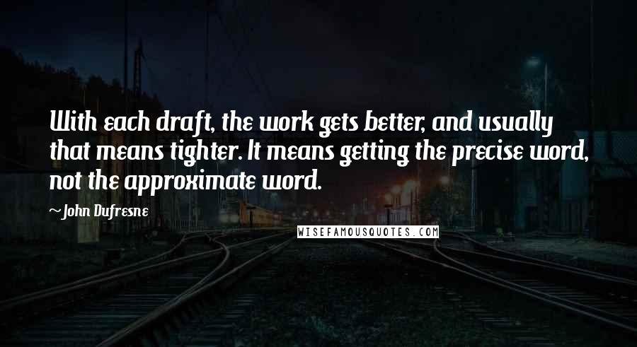 John Dufresne quotes: With each draft, the work gets better, and usually that means tighter. It means getting the precise word, not the approximate word.