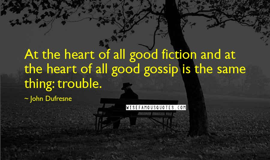 John Dufresne quotes: At the heart of all good fiction and at the heart of all good gossip is the same thing: trouble.