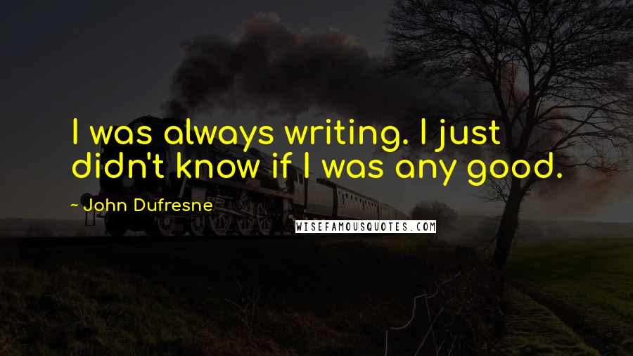 John Dufresne quotes: I was always writing. I just didn't know if I was any good.