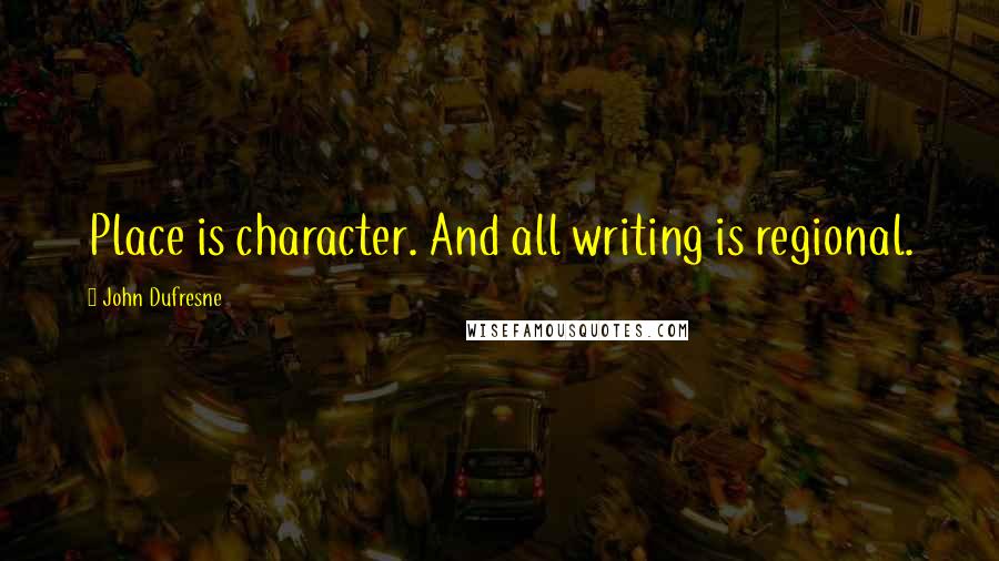 John Dufresne quotes: Place is character. And all writing is regional.