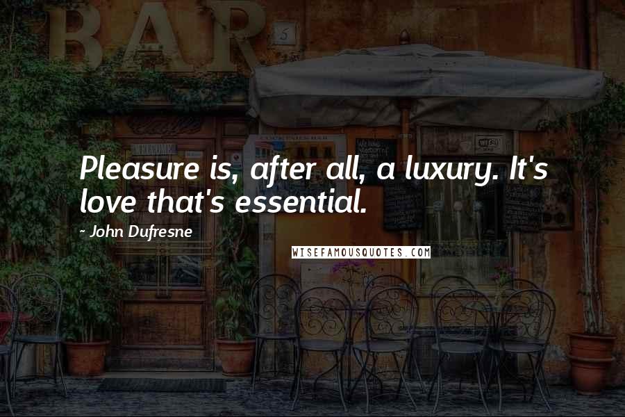 John Dufresne quotes: Pleasure is, after all, a luxury. It's love that's essential.