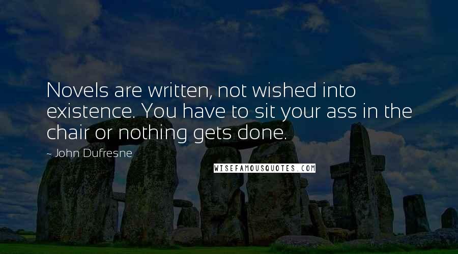 John Dufresne quotes: Novels are written, not wished into existence. You have to sit your ass in the chair or nothing gets done.