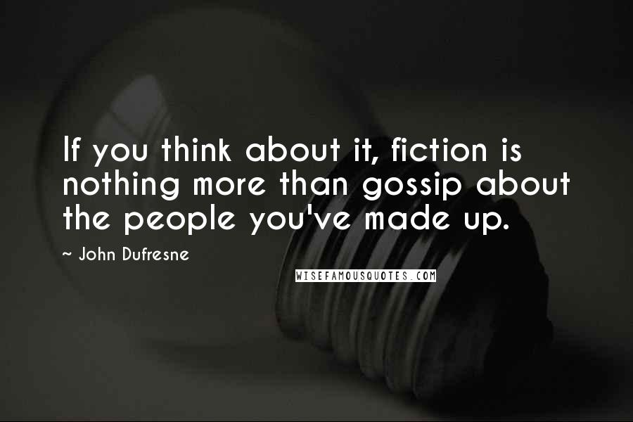 John Dufresne quotes: If you think about it, fiction is nothing more than gossip about the people you've made up.
