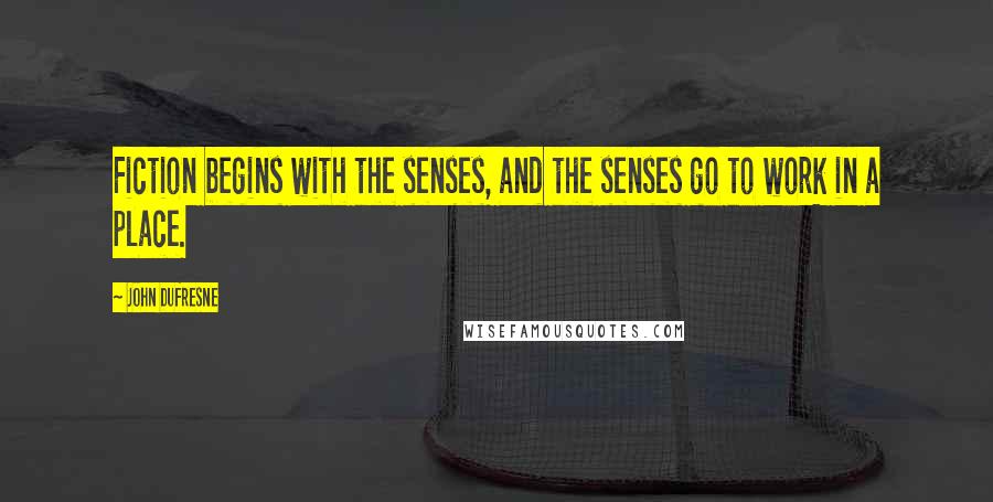 John Dufresne quotes: Fiction begins with the senses, and the senses go to work in a place.