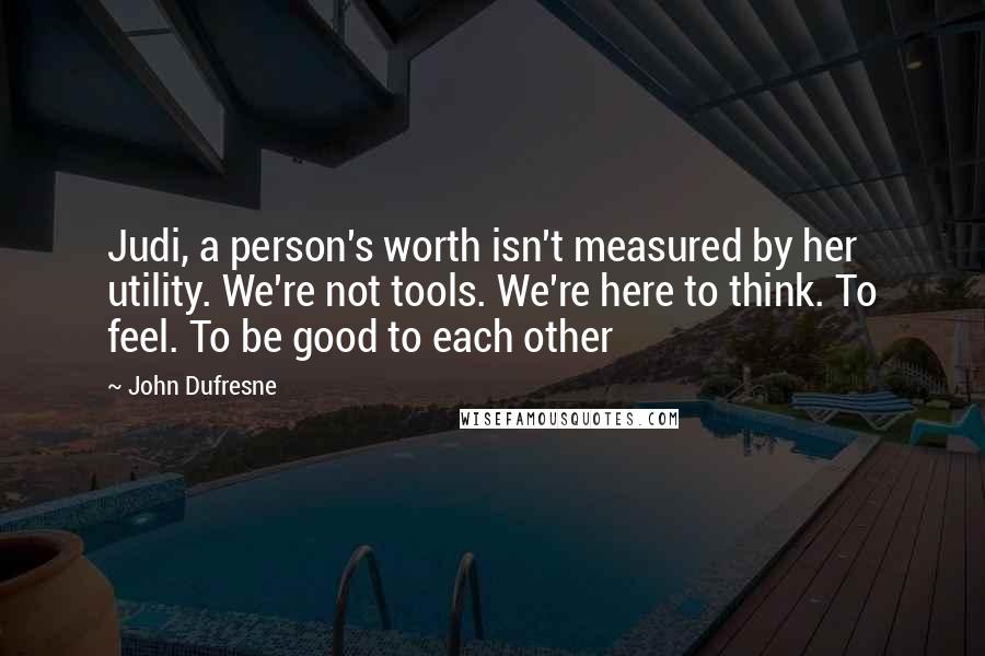 John Dufresne quotes: Judi, a person's worth isn't measured by her utility. We're not tools. We're here to think. To feel. To be good to each other